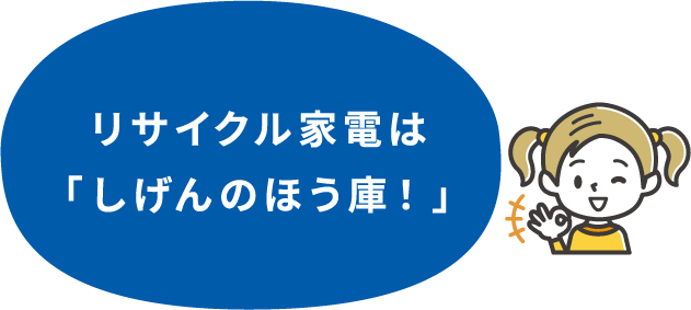 リサイクル家電は「しげんのほう庫!」